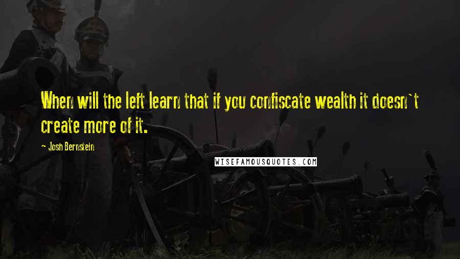 Josh Bernstein Quotes: When will the left learn that if you confiscate wealth it doesn't create more of it.