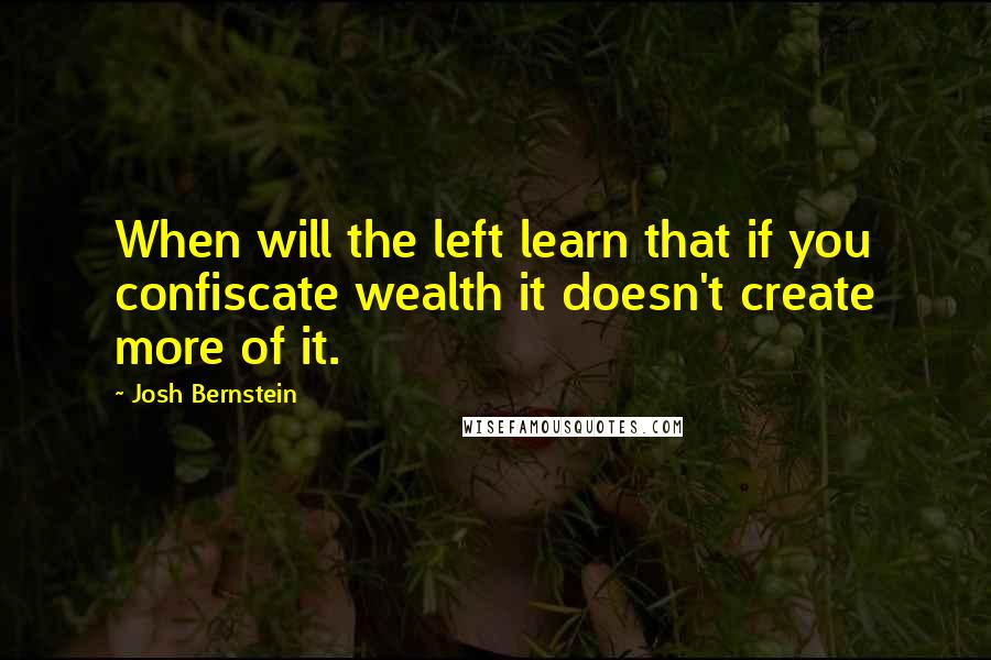 Josh Bernstein Quotes: When will the left learn that if you confiscate wealth it doesn't create more of it.