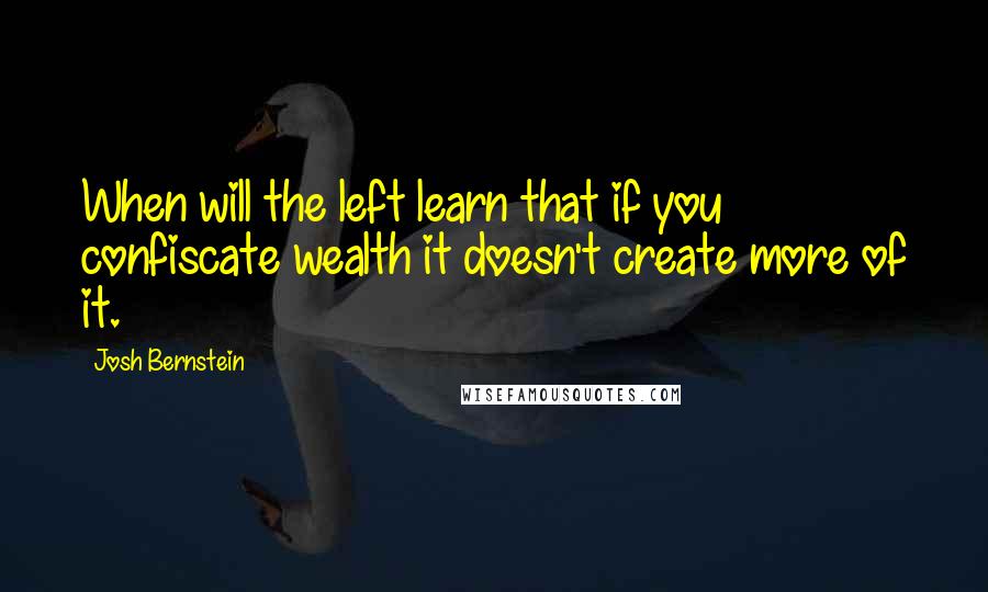 Josh Bernstein Quotes: When will the left learn that if you confiscate wealth it doesn't create more of it.