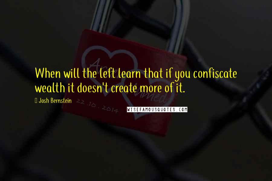 Josh Bernstein Quotes: When will the left learn that if you confiscate wealth it doesn't create more of it.