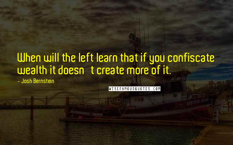 Josh Bernstein Quotes: When will the left learn that if you confiscate wealth it doesn't create more of it.