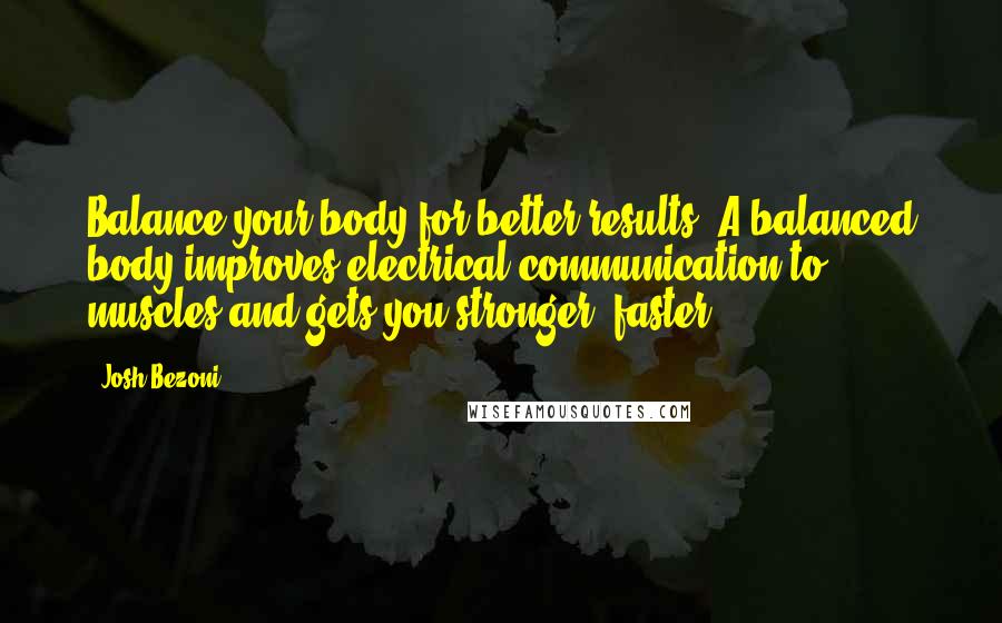 Josh Bezoni Quotes: Balance your body for better results. A balanced body improves electrical communication to muscles and gets you stronger, faster.
