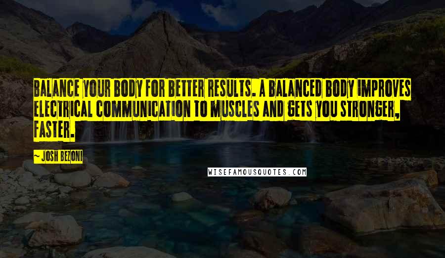 Josh Bezoni Quotes: Balance your body for better results. A balanced body improves electrical communication to muscles and gets you stronger, faster.