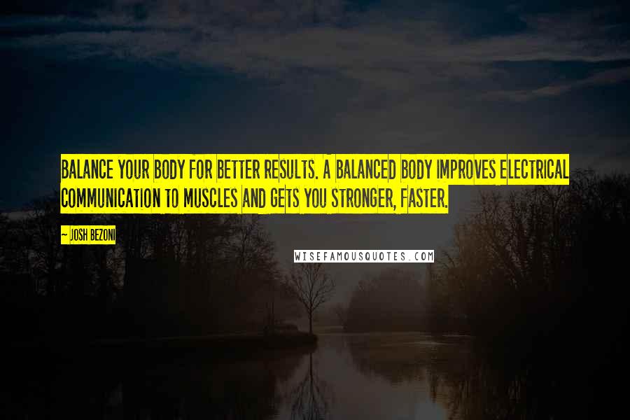 Josh Bezoni Quotes: Balance your body for better results. A balanced body improves electrical communication to muscles and gets you stronger, faster.