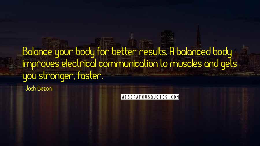 Josh Bezoni Quotes: Balance your body for better results. A balanced body improves electrical communication to muscles and gets you stronger, faster.