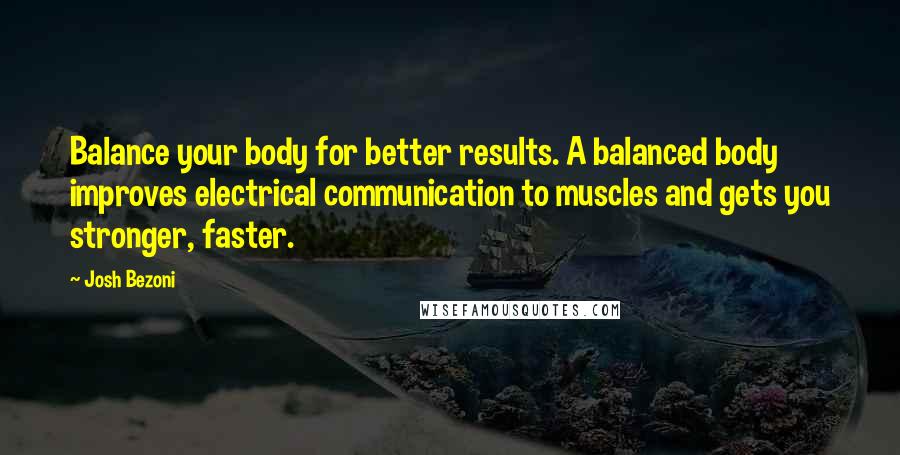 Josh Bezoni Quotes: Balance your body for better results. A balanced body improves electrical communication to muscles and gets you stronger, faster.