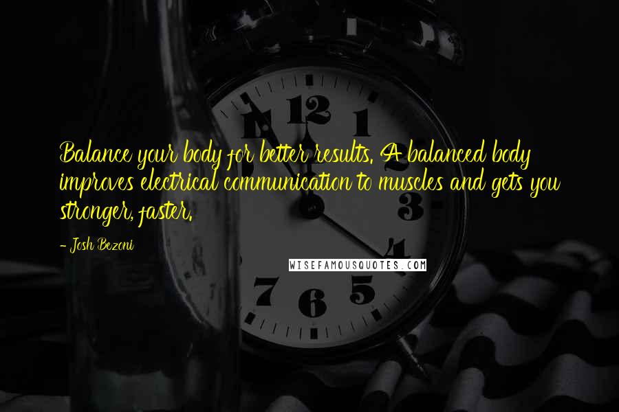Josh Bezoni Quotes: Balance your body for better results. A balanced body improves electrical communication to muscles and gets you stronger, faster.