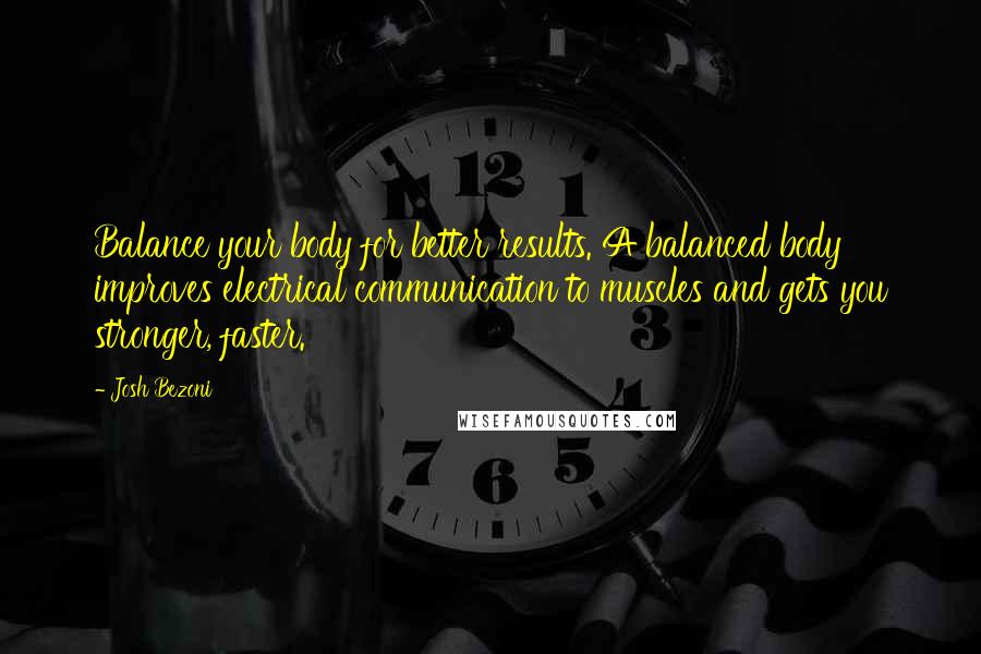 Josh Bezoni Quotes: Balance your body for better results. A balanced body improves electrical communication to muscles and gets you stronger, faster.