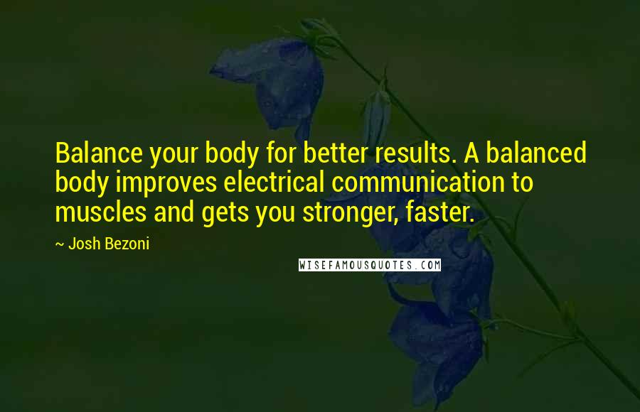 Josh Bezoni Quotes: Balance your body for better results. A balanced body improves electrical communication to muscles and gets you stronger, faster.