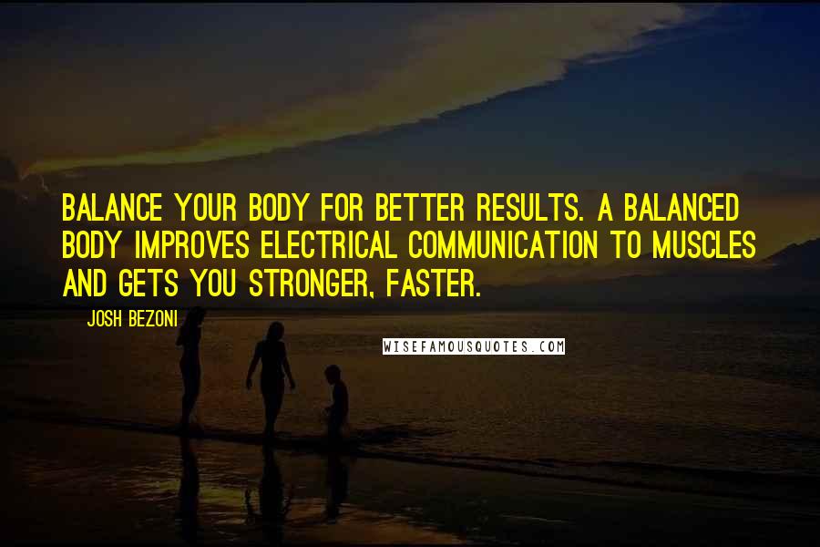 Josh Bezoni Quotes: Balance your body for better results. A balanced body improves electrical communication to muscles and gets you stronger, faster.