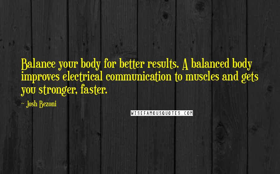 Josh Bezoni Quotes: Balance your body for better results. A balanced body improves electrical communication to muscles and gets you stronger, faster.