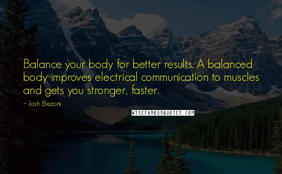 Josh Bezoni Quotes: Balance your body for better results. A balanced body improves electrical communication to muscles and gets you stronger, faster.