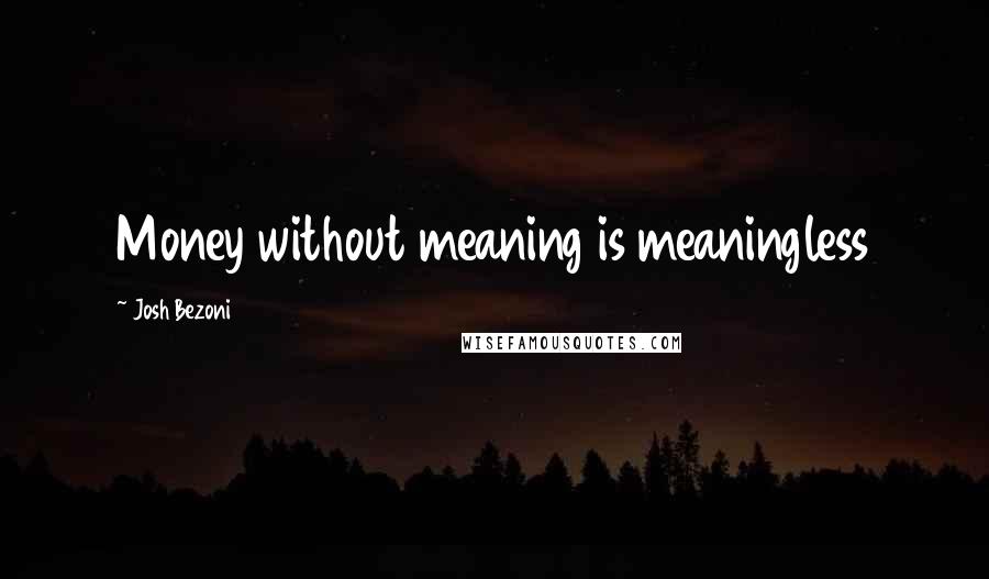 Josh Bezoni Quotes: Money without meaning is meaningless