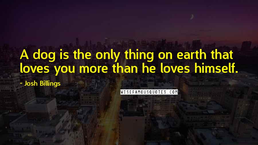 Josh Billings Quotes: A dog is the only thing on earth that loves you more than he loves himself.