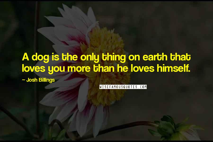 Josh Billings Quotes: A dog is the only thing on earth that loves you more than he loves himself.