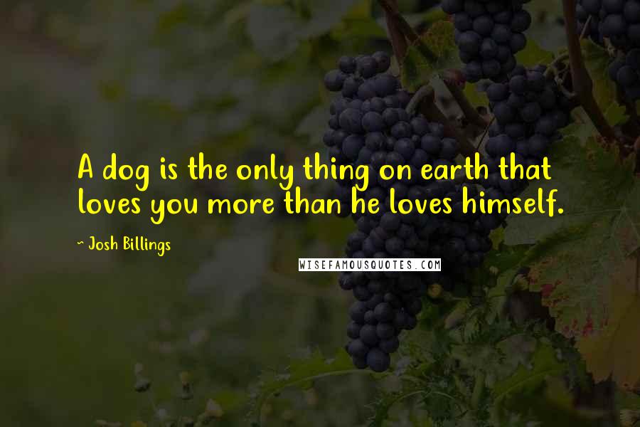 Josh Billings Quotes: A dog is the only thing on earth that loves you more than he loves himself.