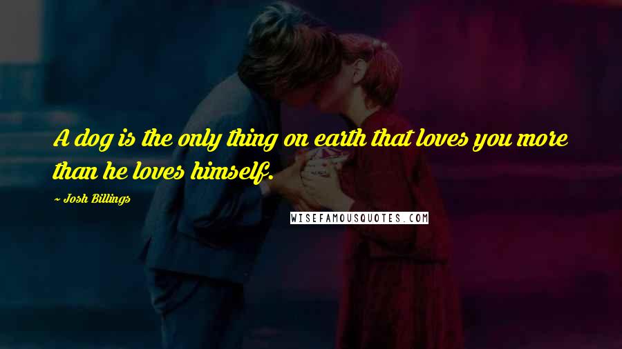 Josh Billings Quotes: A dog is the only thing on earth that loves you more than he loves himself.