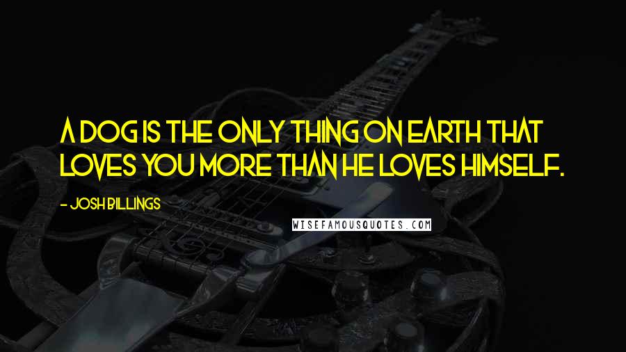 Josh Billings Quotes: A dog is the only thing on earth that loves you more than he loves himself.