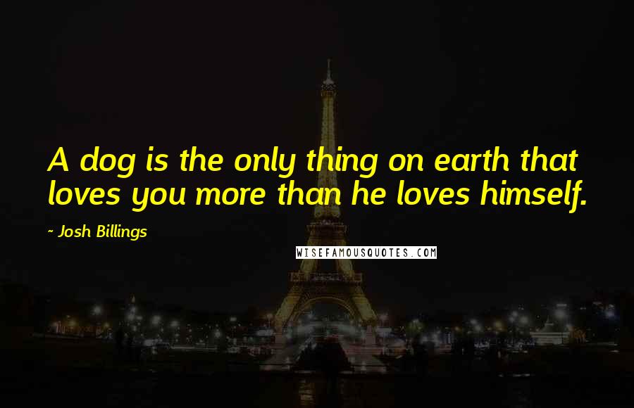 Josh Billings Quotes: A dog is the only thing on earth that loves you more than he loves himself.