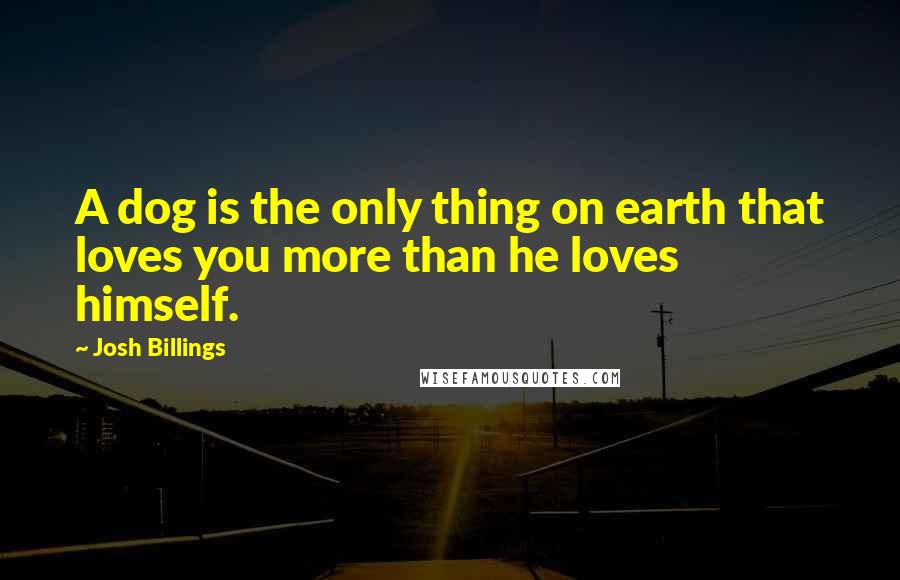 Josh Billings Quotes: A dog is the only thing on earth that loves you more than he loves himself.