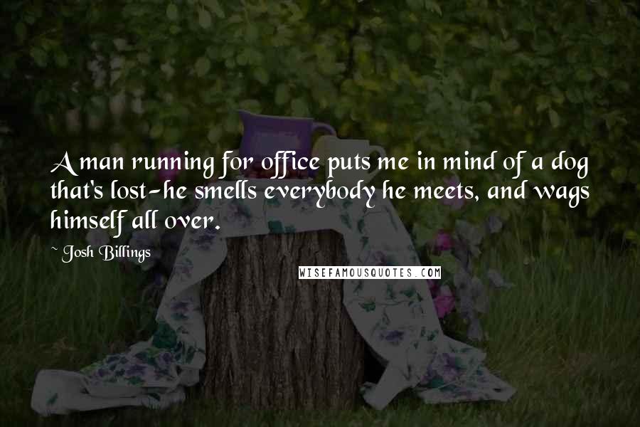 Josh Billings Quotes: A man running for office puts me in mind of a dog that's lost-he smells everybody he meets, and wags himself all over.