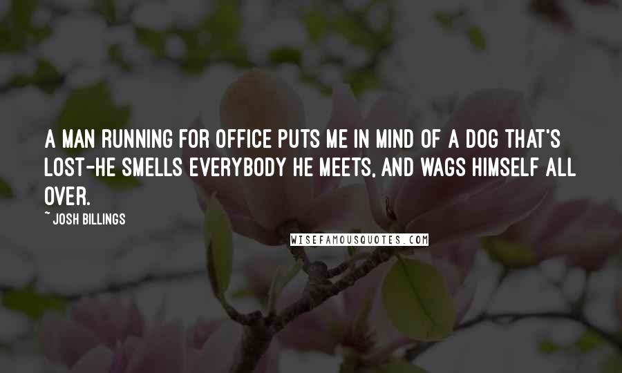 Josh Billings Quotes: A man running for office puts me in mind of a dog that's lost-he smells everybody he meets, and wags himself all over.