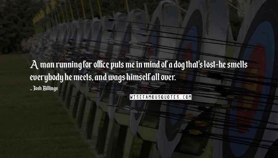 Josh Billings Quotes: A man running for office puts me in mind of a dog that's lost-he smells everybody he meets, and wags himself all over.