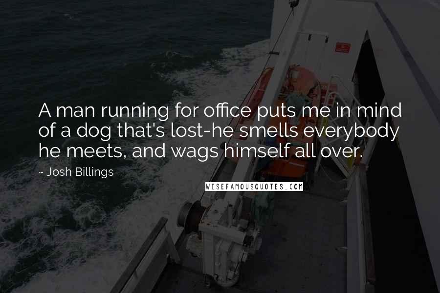 Josh Billings Quotes: A man running for office puts me in mind of a dog that's lost-he smells everybody he meets, and wags himself all over.