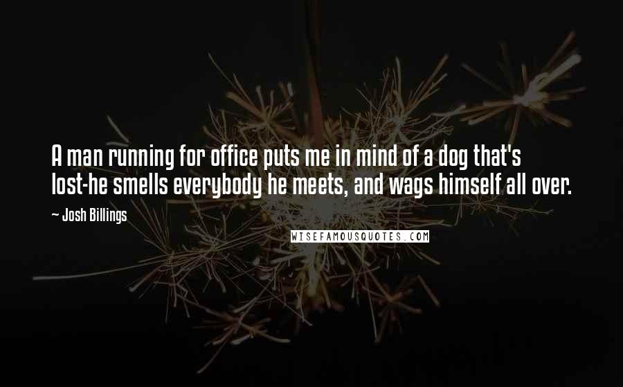 Josh Billings Quotes: A man running for office puts me in mind of a dog that's lost-he smells everybody he meets, and wags himself all over.