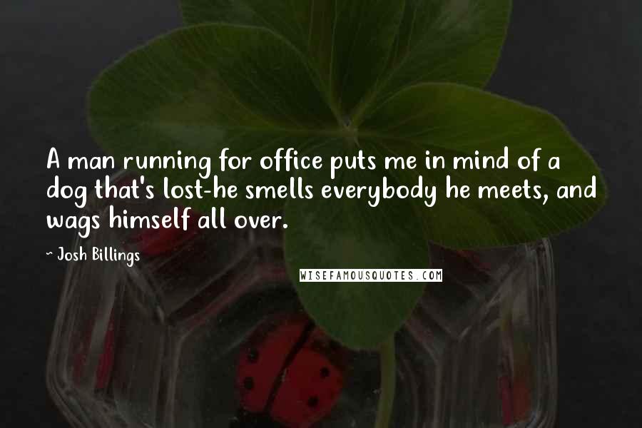 Josh Billings Quotes: A man running for office puts me in mind of a dog that's lost-he smells everybody he meets, and wags himself all over.