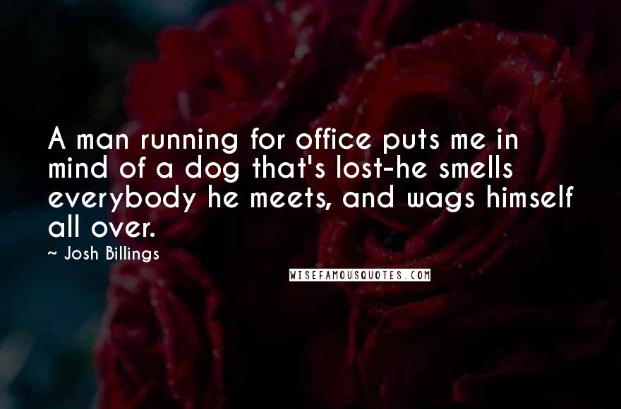 Josh Billings Quotes: A man running for office puts me in mind of a dog that's lost-he smells everybody he meets, and wags himself all over.