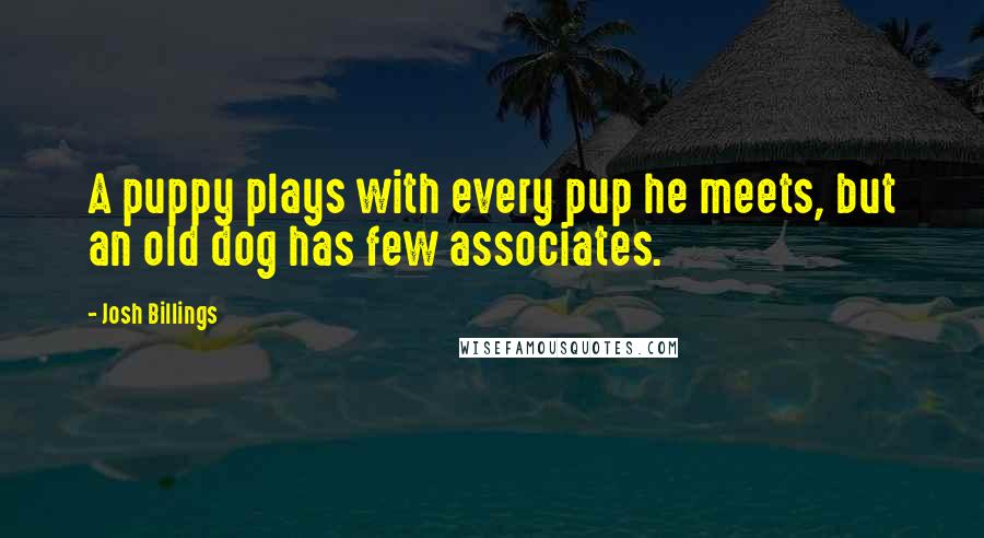 Josh Billings Quotes: A puppy plays with every pup he meets, but an old dog has few associates.