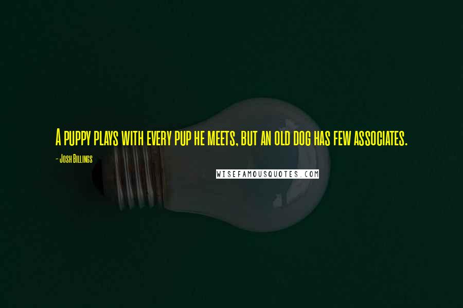 Josh Billings Quotes: A puppy plays with every pup he meets, but an old dog has few associates.