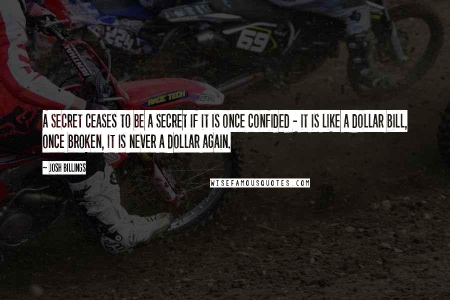 Josh Billings Quotes: A secret ceases to be a secret if it is once confided - it is like a dollar bill, once broken, it is never a dollar again.