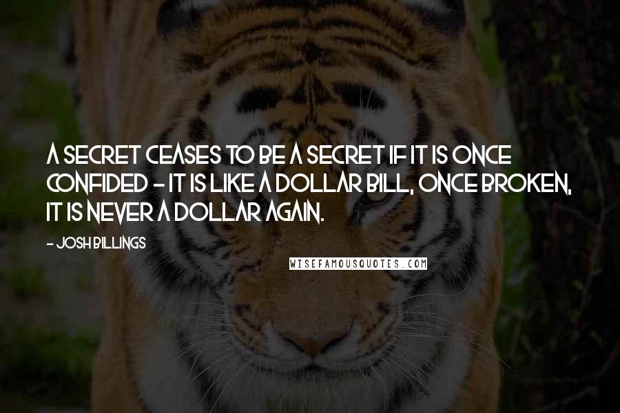 Josh Billings Quotes: A secret ceases to be a secret if it is once confided - it is like a dollar bill, once broken, it is never a dollar again.