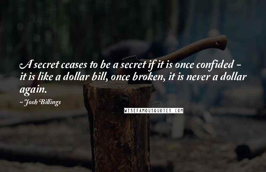 Josh Billings Quotes: A secret ceases to be a secret if it is once confided - it is like a dollar bill, once broken, it is never a dollar again.