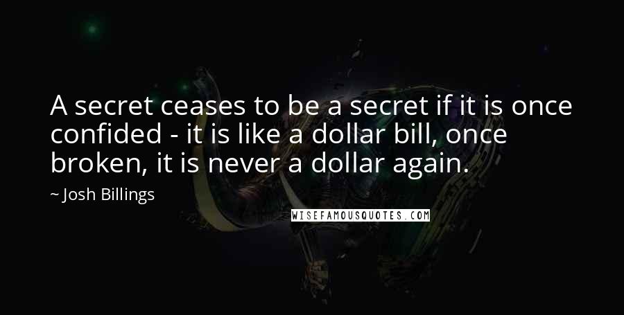 Josh Billings Quotes: A secret ceases to be a secret if it is once confided - it is like a dollar bill, once broken, it is never a dollar again.