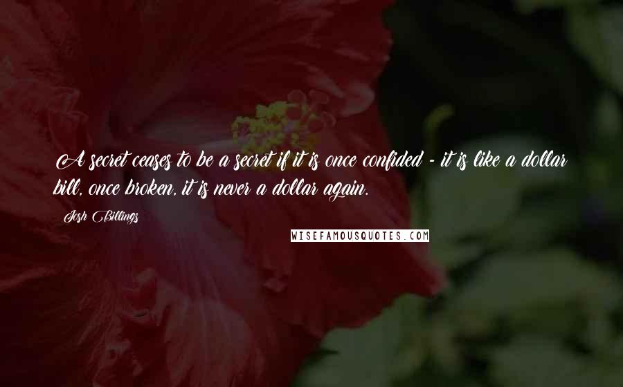 Josh Billings Quotes: A secret ceases to be a secret if it is once confided - it is like a dollar bill, once broken, it is never a dollar again.