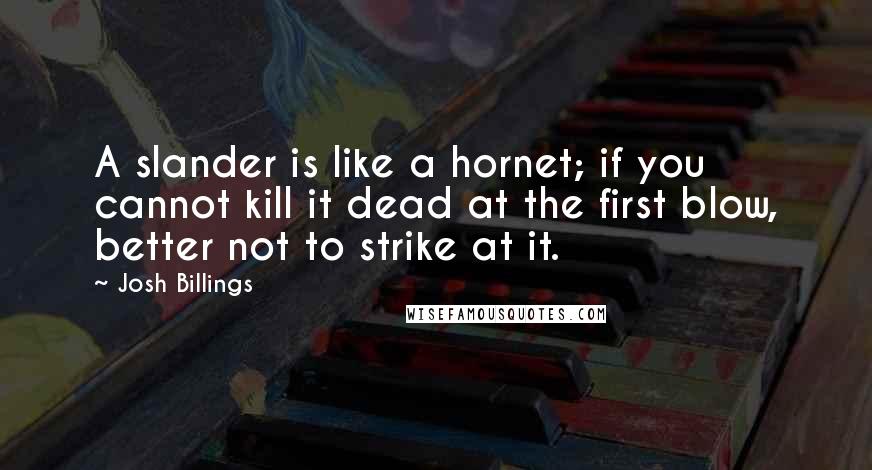 Josh Billings Quotes: A slander is like a hornet; if you cannot kill it dead at the first blow, better not to strike at it.