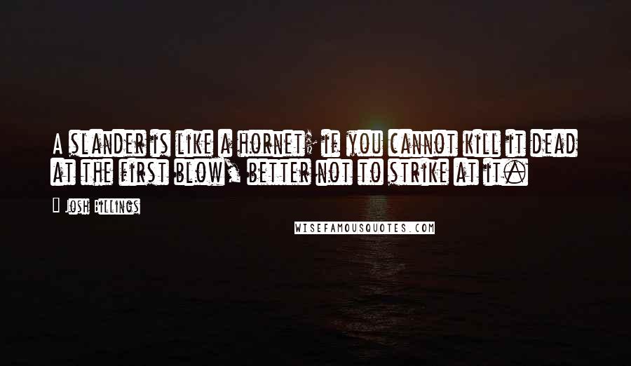 Josh Billings Quotes: A slander is like a hornet; if you cannot kill it dead at the first blow, better not to strike at it.