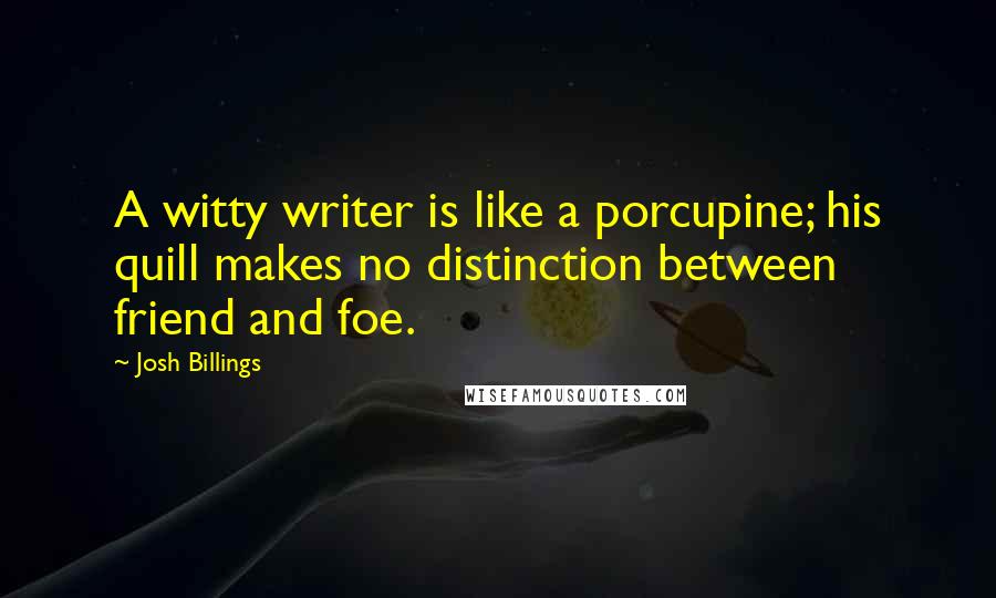 Josh Billings Quotes: A witty writer is like a porcupine; his quill makes no distinction between friend and foe.