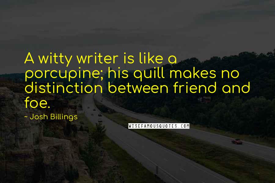 Josh Billings Quotes: A witty writer is like a porcupine; his quill makes no distinction between friend and foe.