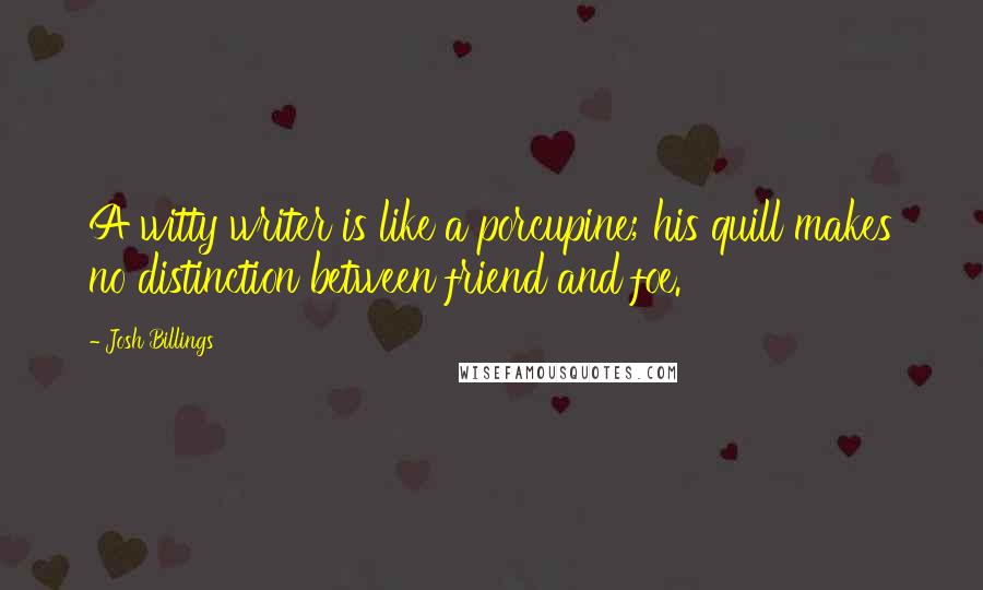 Josh Billings Quotes: A witty writer is like a porcupine; his quill makes no distinction between friend and foe.