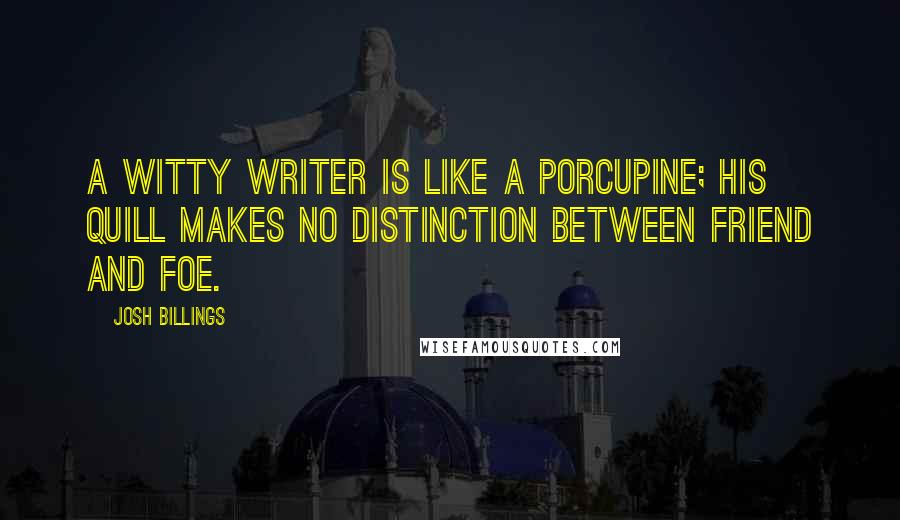 Josh Billings Quotes: A witty writer is like a porcupine; his quill makes no distinction between friend and foe.