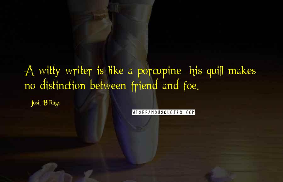 Josh Billings Quotes: A witty writer is like a porcupine; his quill makes no distinction between friend and foe.