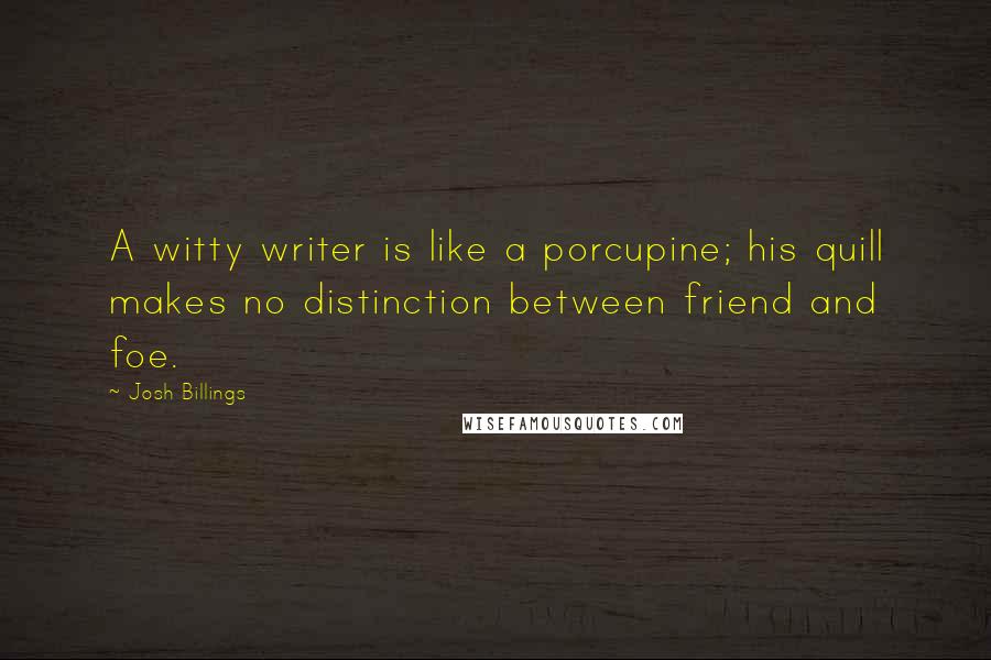 Josh Billings Quotes: A witty writer is like a porcupine; his quill makes no distinction between friend and foe.