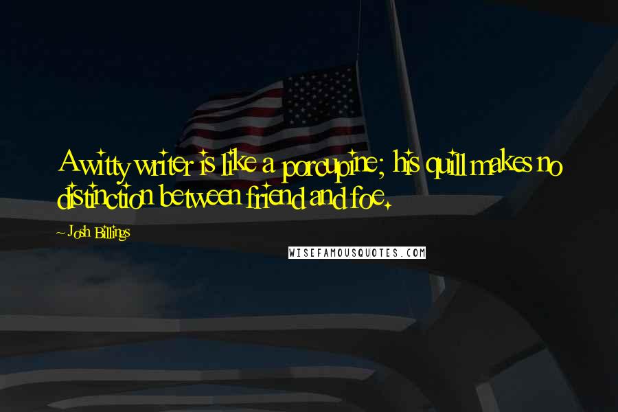 Josh Billings Quotes: A witty writer is like a porcupine; his quill makes no distinction between friend and foe.