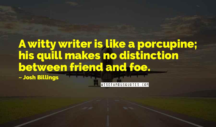 Josh Billings Quotes: A witty writer is like a porcupine; his quill makes no distinction between friend and foe.