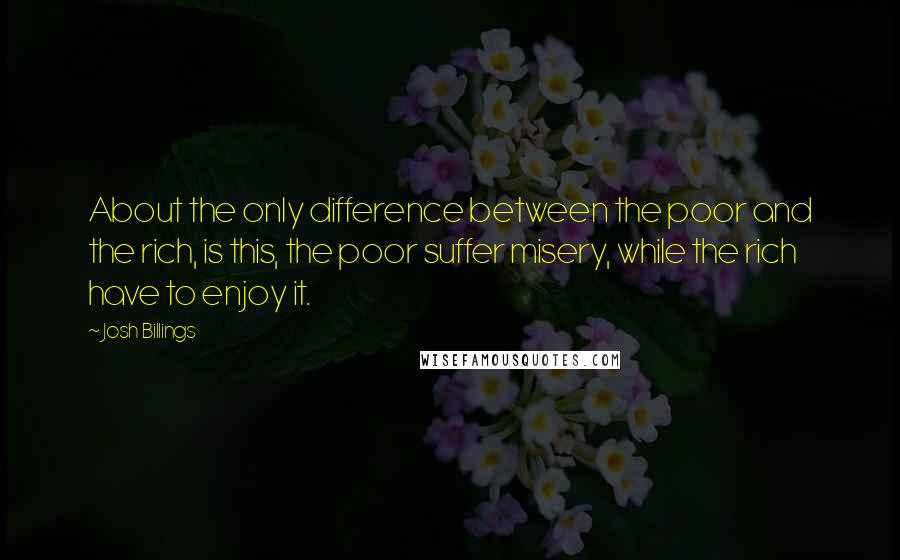 Josh Billings Quotes: About the only difference between the poor and the rich, is this, the poor suffer misery, while the rich have to enjoy it.