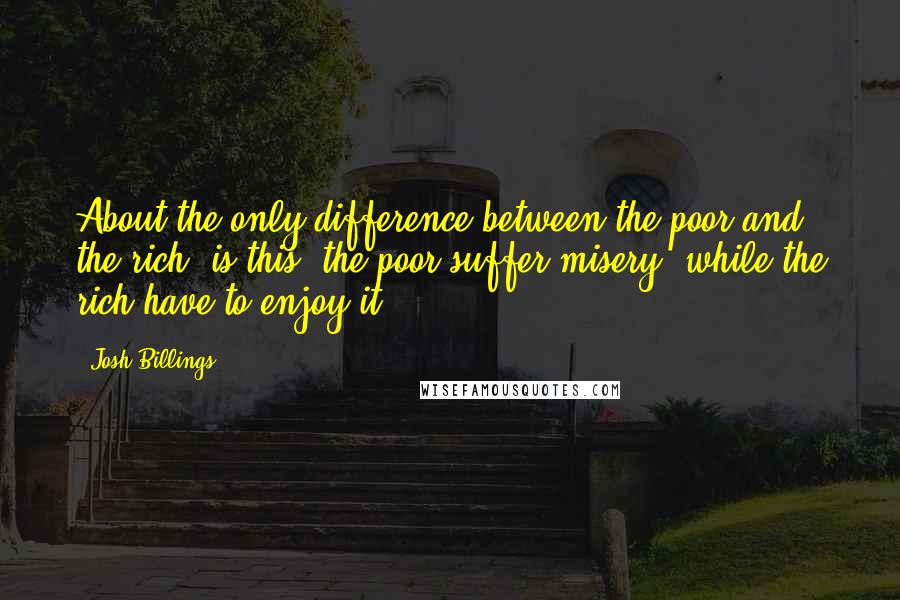 Josh Billings Quotes: About the only difference between the poor and the rich, is this, the poor suffer misery, while the rich have to enjoy it.